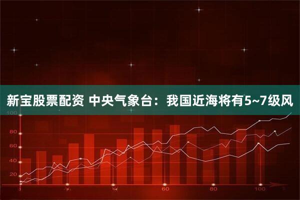 新宝股票配资 中央气象台：我国近海将有5~7级风