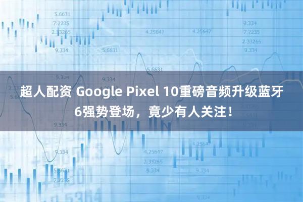 超人配资 Google Pixel 10重磅音频升级蓝牙 6强势登场，竟少有人关注！