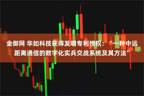 金御网 华如科技获得发明专利授权：“一种中远距离通信的数字化实兵交战系统及其方法”