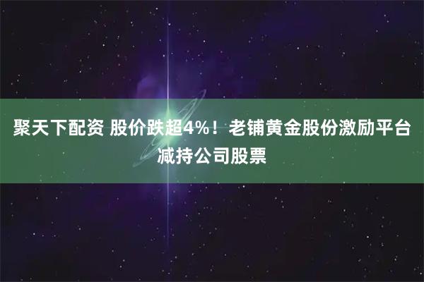 聚天下配资 股价跌超4%！老铺黄金股份激励平台减持公司股票