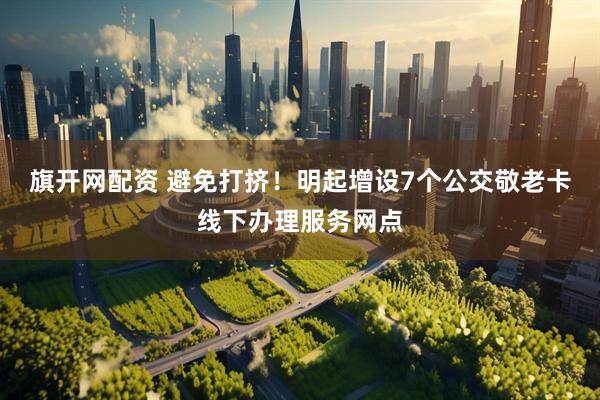 旗开网配资 避免打挤！明起增设7个公交敬老卡线下办理服务网点