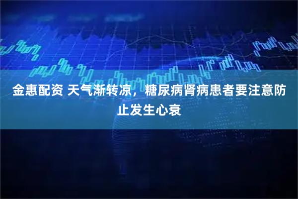 金惠配资 天气渐转凉，糖尿病肾病患者要注意防止发生心衰