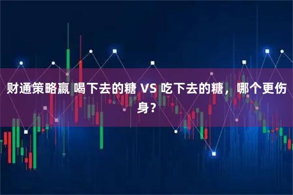 财通策略嬴 喝下去的糖 VS 吃下去的糖，哪个更伤身？