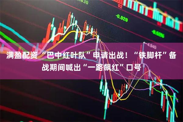 满盈配资 “巴中红叶队”申请出战！“铁脚杆”备战期间喊出“一路飙红”口号