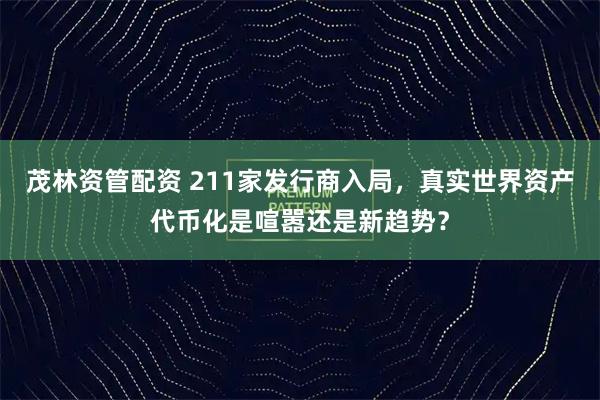 茂林资管配资 211家发行商入局，真实世界资产代币化是喧嚣还是新趋势？