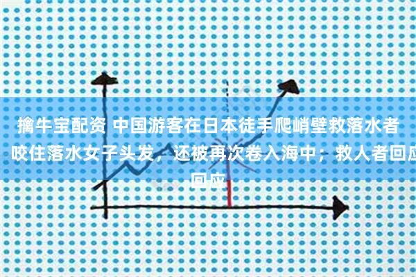 擒牛宝配资 中国游客在日本徒手爬峭壁救落水者：咬住落水女子头发，还被再次卷入海中；救人者回应