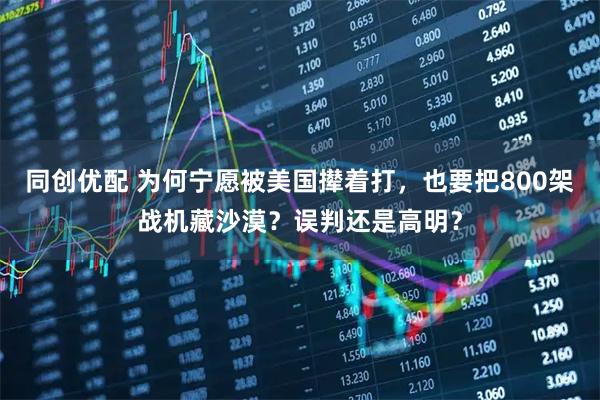 同创优配 为何宁愿被美国撵着打，也要把800架战机藏沙漠？误判还是高明？