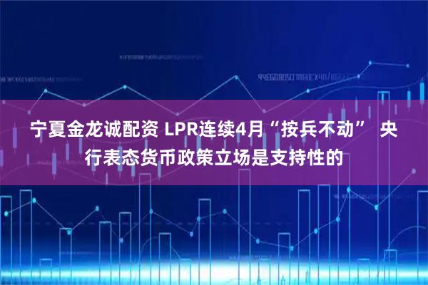 宁夏金龙诚配资 LPR连续4月“按兵不动”  央行表态货币政策立场是支持性的