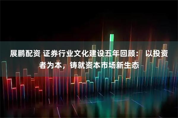 展鹏配资 证券行业文化建设五年回顾： 以投资者为本，铸就资本市场新生态