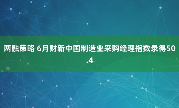 两融策略 6月财新中国制造业采购经理指数录得50.4