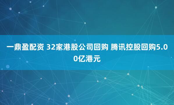 一鼎盈配资 32家港股公司回购 腾讯控股回购5.00亿港元