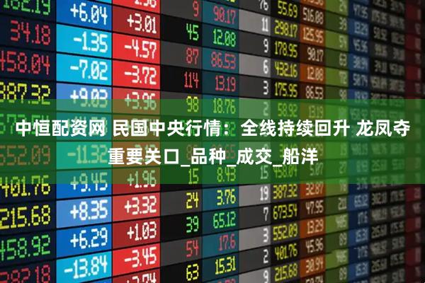 中恒配资网 民国中央行情：全线持续回升 龙凤夺重要关口_品种_成交_船洋