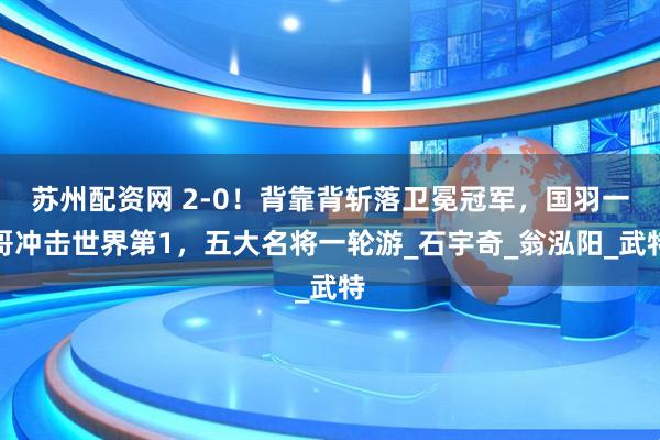 苏州配资网 2-0！背靠背斩落卫冕冠军，国羽一哥冲击世界第1，五大名将一轮游_石宇奇_翁泓阳_武特