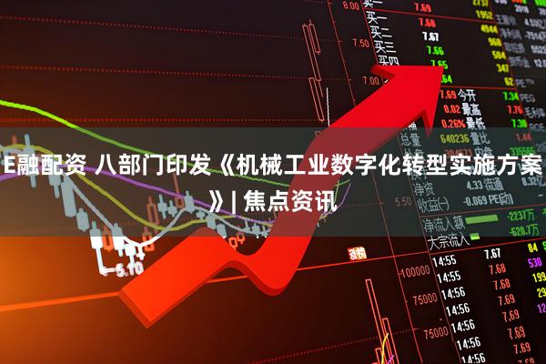 E融配资 八部门印发《机械工业数字化转型实施方案》| 焦点资讯