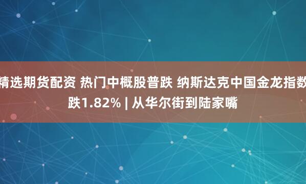 精选期货配资 热门中概股普跌 纳斯达克中国金龙指数跌1.82% | 从华尔街到陆家嘴