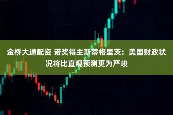金桥大通配资 诺奖得主斯蒂格里茨：美国财政状况将比直观预测更为严峻