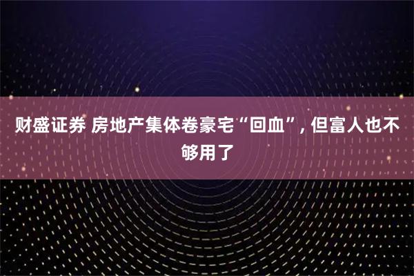 财盛证券 房地产集体卷豪宅“回血”, 但富人也不够用了