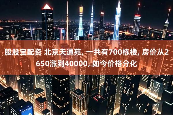 股股宝配资 北京天通苑, 一共有700栋楼, 房价从2650涨到40000, 如今价格分化