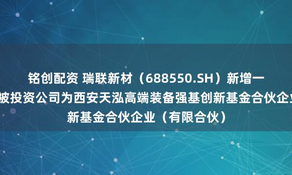 铭创配资 瑞联新材（688550.SH）新增一起对外投资，被投资公司为西安天泓高端装备强基创新基金合伙企业（有限合伙）