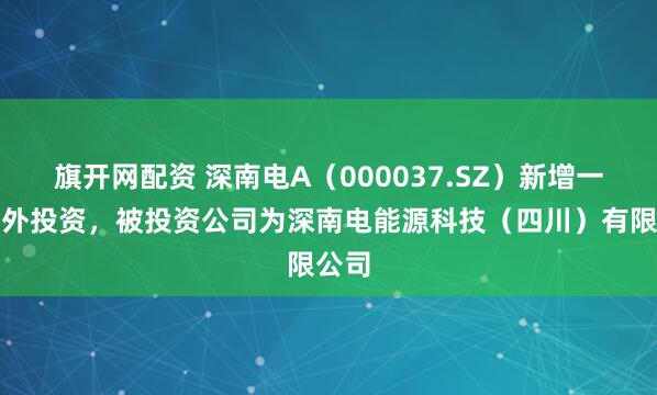 旗开网配资 深南电A（000037.SZ）新增一起对外投资，被投资公司为深南电能源科技（四川）有限公司