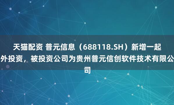 天猫配资 普元信息（688118.SH）新增一起对外投资，被投资公司为贵州普元信创软件技术有限公司