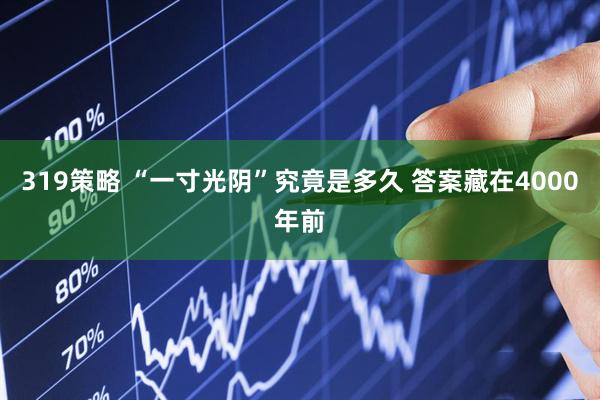 319策略 “一寸光阴”究竟是多久 答案藏在4000年前