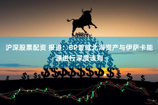 沪深股票配资 报道：BP曾就北海资产与伊萨卡能源进行深度谈判