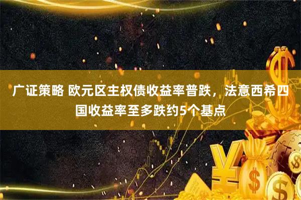 广证策略 欧元区主权债收益率普跌，法意西希四国收益率至多跌约5个基点