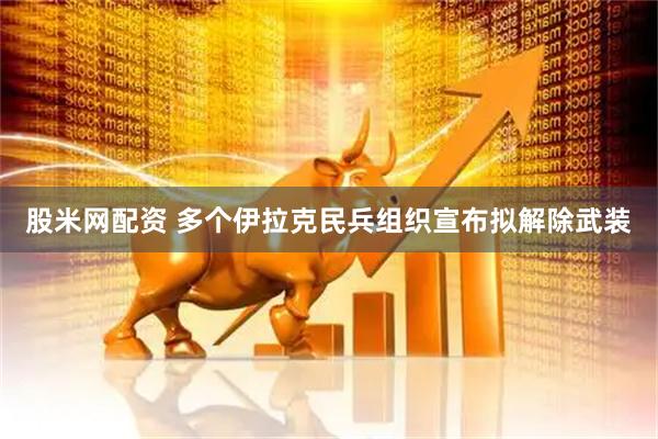 股米网配资 多个伊拉克民兵组织宣布拟解除武装